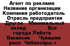 Агент по рекламе › Название организации ­ Компания-работодатель › Отрасль предприятия ­ Другое › Минимальный оклад ­ 20 000 - Все города Работа » Вакансии   . Чувашия респ.,Чебоксары г.